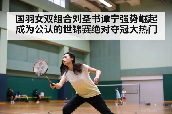 国羽女双组合刘圣书谭宁强势崛起成为公认的世锦赛绝对夺冠大热门