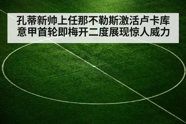 孔蒂新帅上任那不勒斯激活卢卡库意甲首轮即梅开二度展现惊人威力