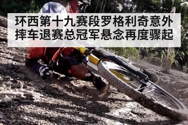 环西第十九赛段罗格利奇意外摔车退赛总冠军悬念再度骤起