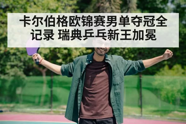 卡尔伯格欧锦赛男单夺冠全记录 瑞典乒乓新王加冕