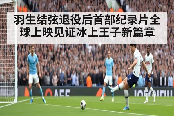 羽生结弦退役后首部纪录片全球上映见证冰上王子新篇章