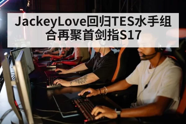 JackeyLove回归TES水手组合再聚首剑指S17
