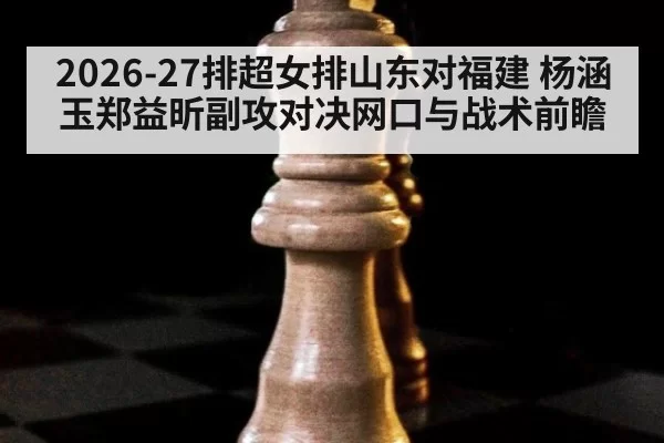 2026-27排超女排山东对福建 杨涵玉郑益昕副攻对决网口与战术前瞻